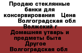 Продаю стеклянные банки для консервирования › Цена ­ 25 - Волгоградская обл., Волжский г. Домашняя утварь и предметы быта » Другое   . Волгоградская обл.